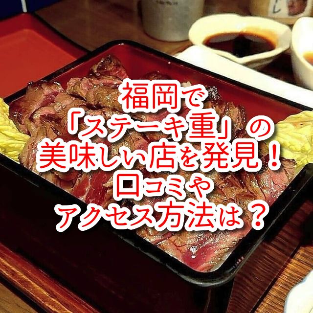 福岡で「ステーキ重」の美味しい店を発見！口コミやアクセス方法は？