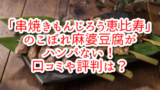 「串焼きもんじろう・恵比寿」のこぼれ麻婆豆腐がハンパない！口コミや評判は？